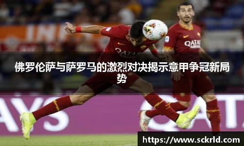 佛罗伦萨与萨罗马的激烈对决揭示意甲争冠新局势