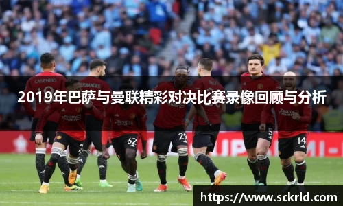 2019年巴萨与曼联精彩对决比赛录像回顾与分析