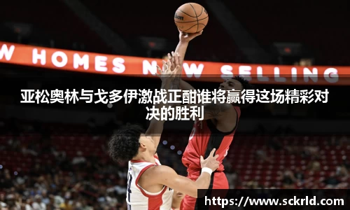 亚松奥林与戈多伊激战正酣谁将赢得这场精彩对决的胜利